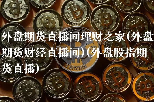 外盘期货直播间理财之家(外盘期货财经直播间)(外盘股指期货直播)_https://www.kairu168.com_上期能源_第1张
