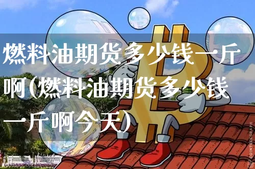 燃料油期货多少钱一斤啊(燃料油期货多少钱一斤啊今天)_https://www.kairu168.com_中金所_第1张