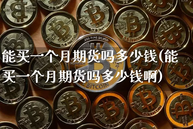 能买一个月期货吗多少钱(能买一个月期货吗多少钱啊)_上期能源_第1张_财经网 能买一个月期货吗多少钱(能买一个月期货吗多少钱啊)_https://www.kairu168.com_上期能源_第1张