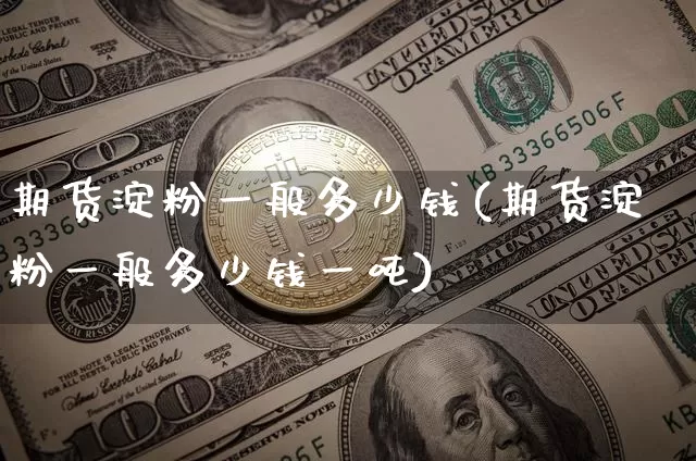 期货淀粉一般多少钱(期货淀粉一般多少钱一吨)_https://www.kairu168.com_广期所_第1张