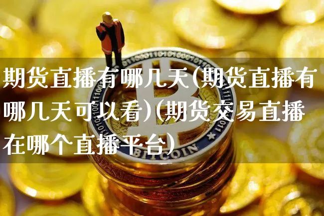 期货直播有哪几天(期货直播有哪几天可以看)(期货交易直播在哪个直播平台)_https://www.kairu168.com_上期所_第1张