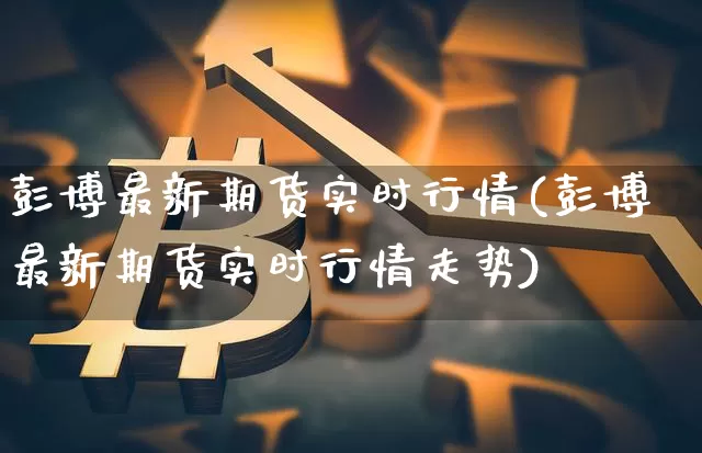 彭博最新期货实时行情(彭博最新期货实时行情走势)_https://www.kairu168.com_广期所_第1张