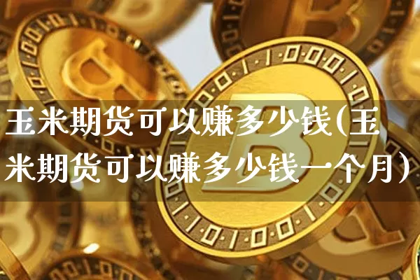 玉米期货可以赚多少钱(玉米期货可以赚多少钱一个月)_https://www.kairu168.com_上期能源_第1张