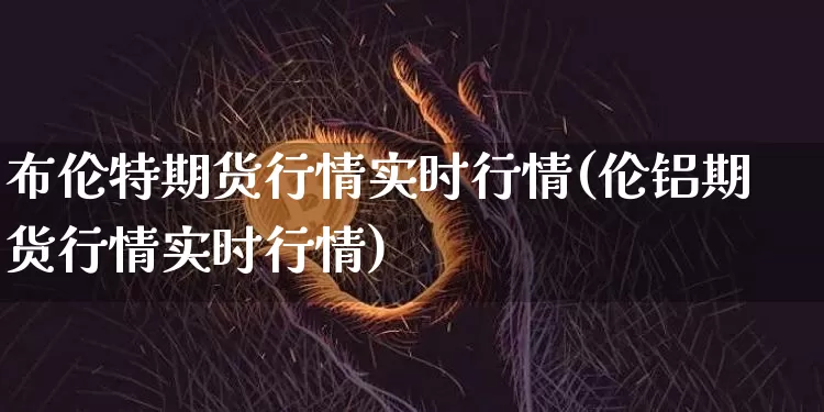布伦特期货行情实时行情(伦铝期货行情实时行情)_https://www.kairu168.com_上期所_第1张