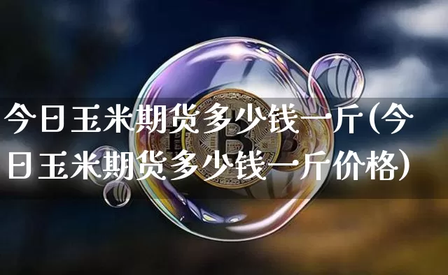 今日玉米期货多少钱一斤(今日玉米期货多少钱一斤价格)_https://www.kairu168.com_郑商所_第1张