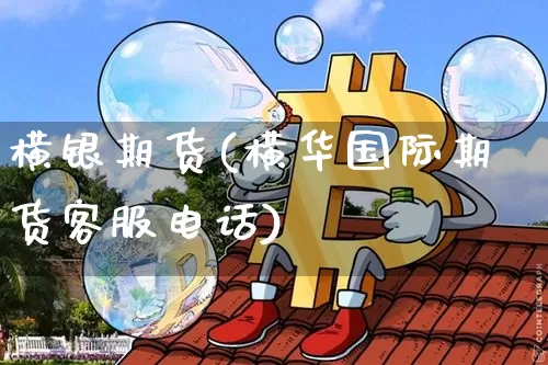 横银期货(横华国际期货客服电话)_https://www.kairu168.com_上期所_第1张