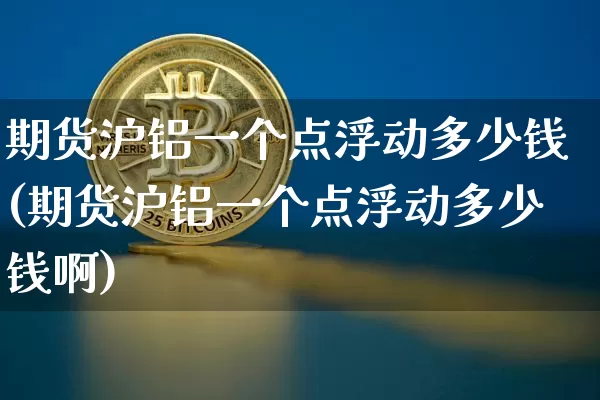 期货沪铝一个点浮动多少钱(期货沪铝一个点浮动多少钱啊)_https://www.kairu168.com_中金所_第1张