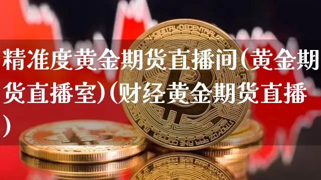精准度黄金期货直播间(黄金期货直播室)(财经黄金期货直播)_https://www.kairu168.com_郑商所_第1张