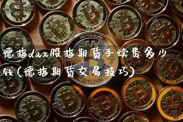 德指dax股指期货手续费多少钱(德指期货交易技巧)_广期所_第1张_财经网 德指dax股指期货手续费多少钱(德指期货交易技巧)_https://www.kairu168.com_广期所_第1张