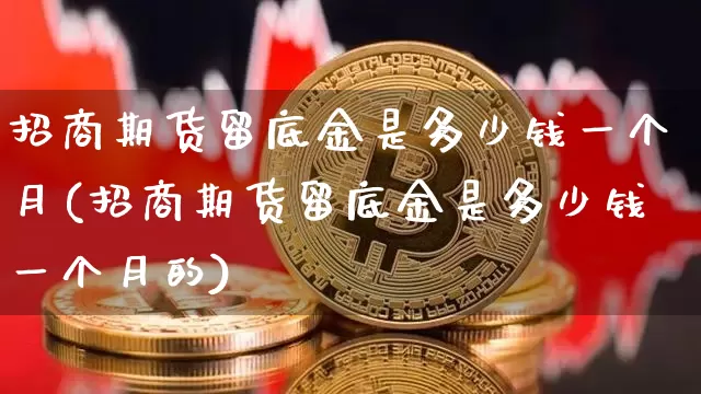 招商期货留底金是多少钱一个月(招商期货留底金是多少钱一个月的)_https://www.kairu168.com_大商所_第1张