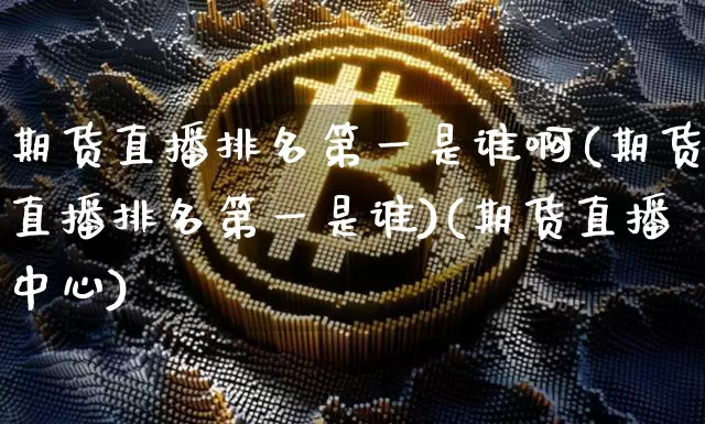 期货直播排名第一是谁啊(期货直播排名第一是谁)(期货直播中心)_https://www.kairu168.com_大商所_第1张