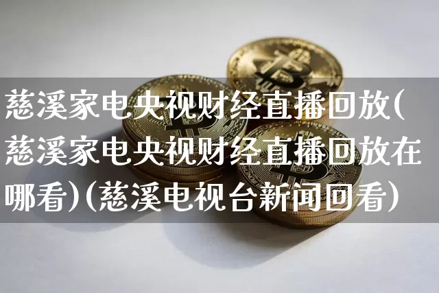 慈溪家电央视财经直播回放(慈溪家电央视财经直播回放在哪看)(慈溪电视台新闻回看)_https://www.kairu168.com_上期能源_第1张