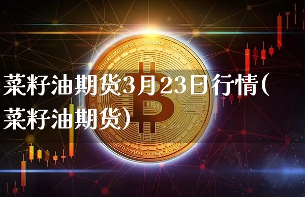 菜籽油期货3月23日行情(菜籽油期货)_https://www.kairu168.com_广期所_第1张