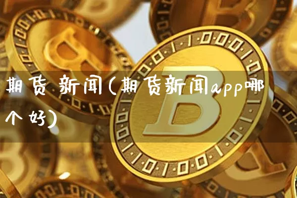 期货 新闻(期货新闻app哪个好)_https://www.kairu168.com_郑商所_第1张