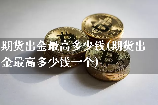 期货出金最高多少钱(期货出金最高多少钱一个)_https://www.kairu168.com_郑商所_第1张