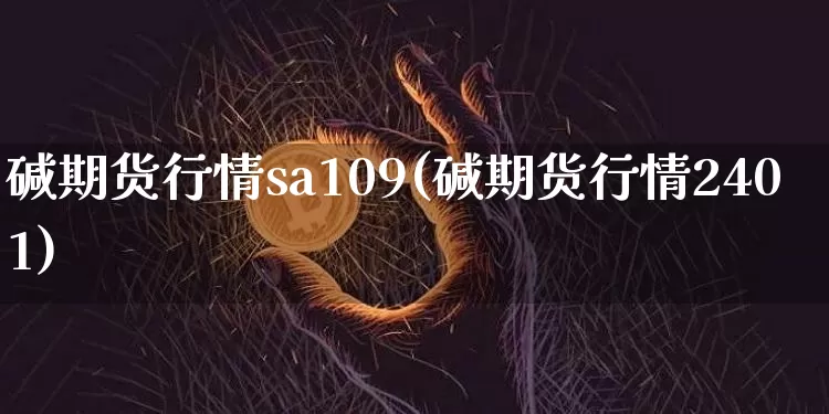 碱期货行情sa109(碱期货行情2401)_https://www.kairu168.com_郑商所_第1张