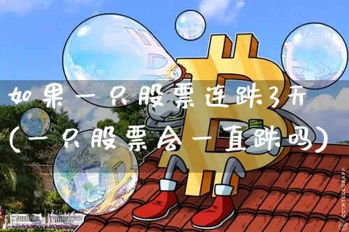 如果一只股票连跌3天(一只股票会一直跌吗)_https://www.kairu168.com_上期能源_第1张