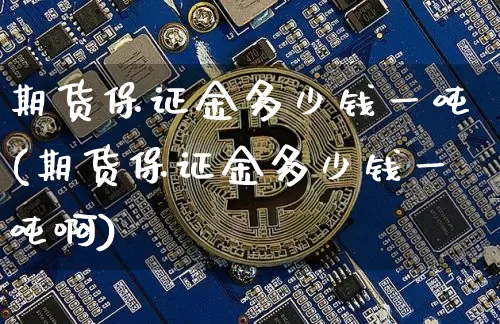 期货保证金多少钱一吨(期货保证金多少钱一吨啊)_https://www.kairu168.com_中金所_第1张