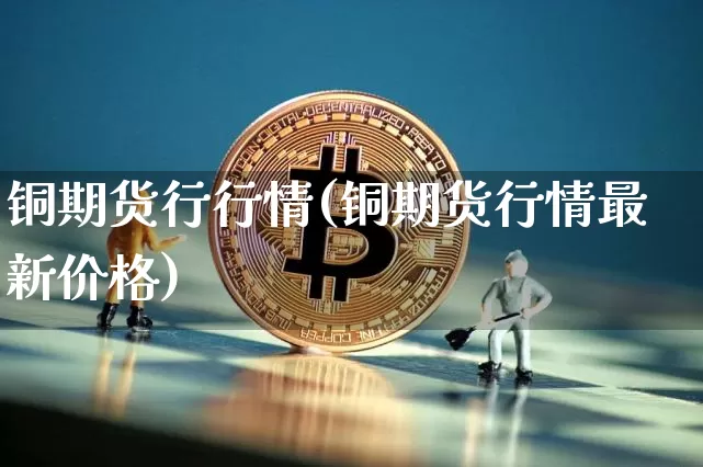 铜期货行行情(铜期货行情最新价格)_https://www.kairu168.com_广期所_第1张