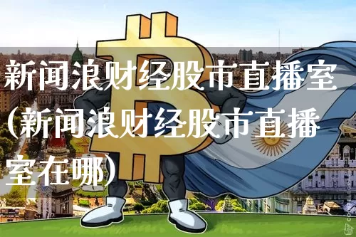 新闻浪财经股市直播室(新闻浪财经股市直播室在哪)_https://www.kairu168.com_郑商所_第1张