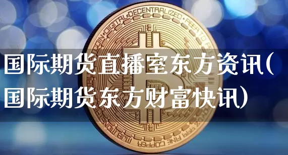 国际期货直播室东方资讯(国际期货东方财富快讯)_https://www.kairu168.com_中金所_第1张