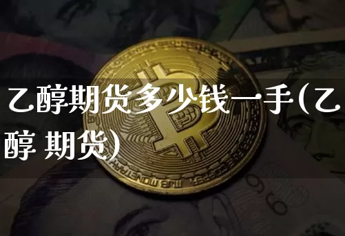 乙醇期货多少钱一手(乙醇 期货)_https://www.kairu168.com_上期所_第1张