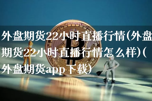外盘期货22小时直播行情(外盘期货22小时直播行情怎么样)(外盘期货app下载)_https://www.kairu168.com_中金所_第1张