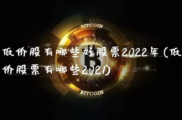 低价股有哪些好股票2022年(低价股票有哪些2021)_https://www.kairu168.com_大商所_第1张