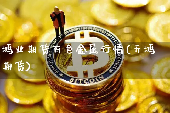 鸿业期货有色金属行情(天鸿期货)_https://www.kairu168.com_郑商所_第1张