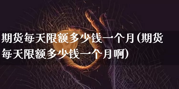 期货每天限额多少钱一个月(期货每天限额多少钱一个月啊)_https://www.kairu168.com_郑商所_第1张