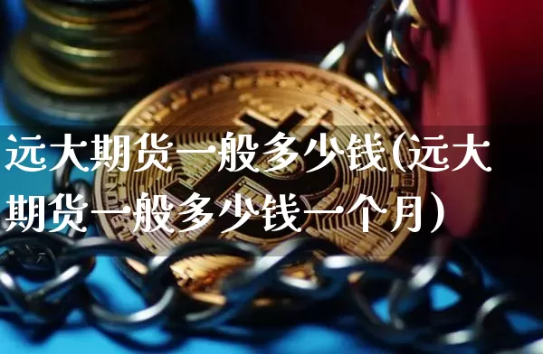 远大期货一般多少钱(远大期货一般多少钱一个月)_https://www.kairu168.com_大商所_第1张