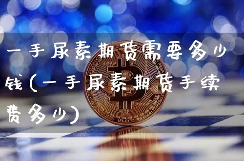 一手尿素期货需要多少钱(一手尿素期货手续费多少)_https://www.kairu168.com_大商所_第1张