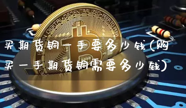 买期货铜一手要多少钱(购买一手期货铜需要多少钱)_https://www.kairu168.com_广期所_第1张