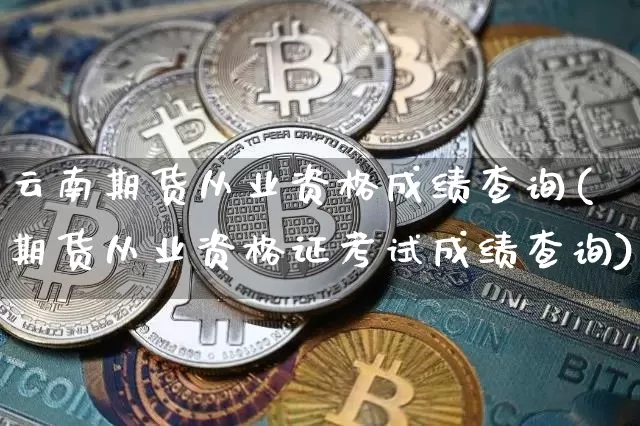 云南期货从业资格成绩查询(期货从业资格证考试成绩查询)_https://www.kairu168.com_郑商所_第1张