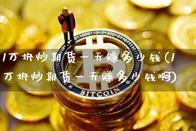1万块炒期货一天赚多少钱(1万块炒期货一天赚多少钱啊)_https://www.kairu168.com_郑商所_第1张