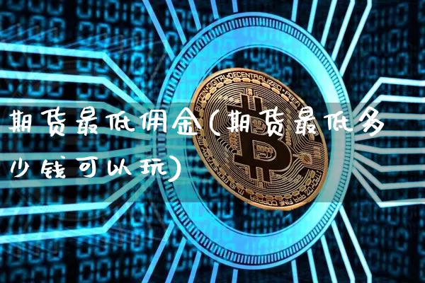 期货最低佣金(期货最低多少钱可以玩)_https://www.kairu168.com_上期能源_第1张