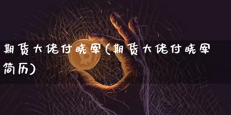 期货大佬付晓军(期货大佬付晓军简历)_https://www.kairu168.com_中金所_第1张