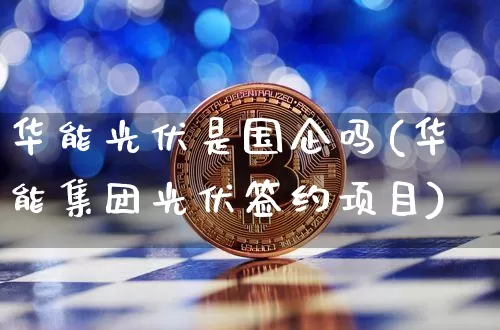 华能光伏是国企吗(华能集团光伏签约项目)_https://www.kairu168.com_广期所_第1张