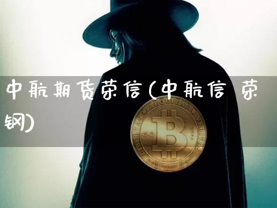 中航期货荣信(中航信 荣钢)_https://www.kairu168.com_上期所_第1张