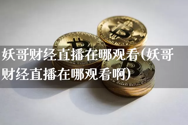 妖哥财经直播在哪观看(妖哥财经直播在哪观看啊)_https://www.kairu168.com_广期所_第1张