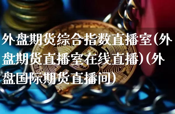 外盘期货综合指数直播室(外盘期货直播室在线直播)(外盘国际期货直播间)_https://www.kairu168.com_郑商所_第1张