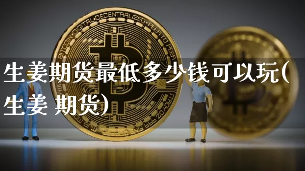 生姜期货最低多少钱可以玩(生姜 期货)_https://www.kairu168.com_上期能源_第1张