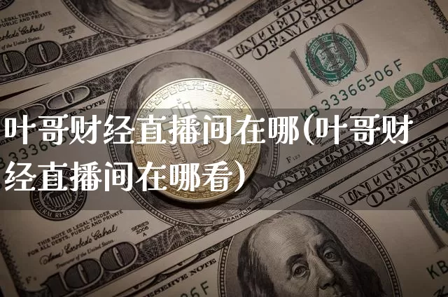 叶哥财经直播间在哪(叶哥财经直播间在哪看)_https://www.kairu168.com_郑商所_第1张