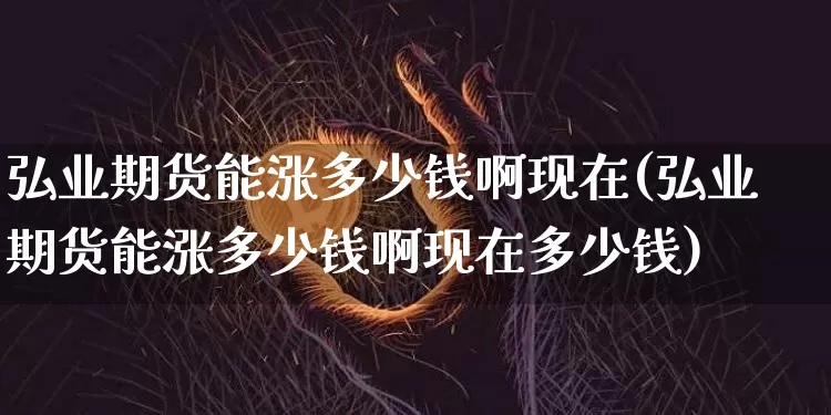 弘业期货能涨多少钱啊现在(弘业期货能涨多少钱啊现在多少钱)_https://www.kairu168.com_大商所_第1张