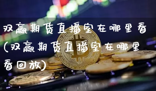 双赢期货直播室在哪里看(双赢期货直播室在哪里看回放)_https://www.kairu168.com_上期能源_第1张