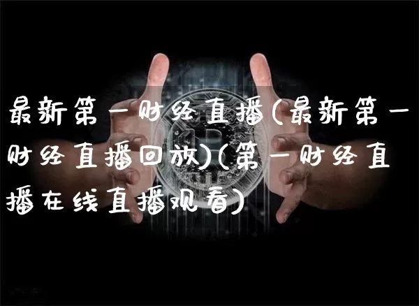 最新第一财经直播(最新第一财经直播回放)(第一财经直播在线直播观看)_https://www.kairu168.com_上期能源_第1张