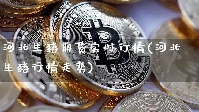 河北生猪期货实时行情(河北生猪行情走势)_https://www.kairu168.com_大商所_第1张