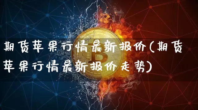 期货苹果行情最新报价(期货苹果行情最新报价走势)_https://www.kairu168.com_上期所_第1张