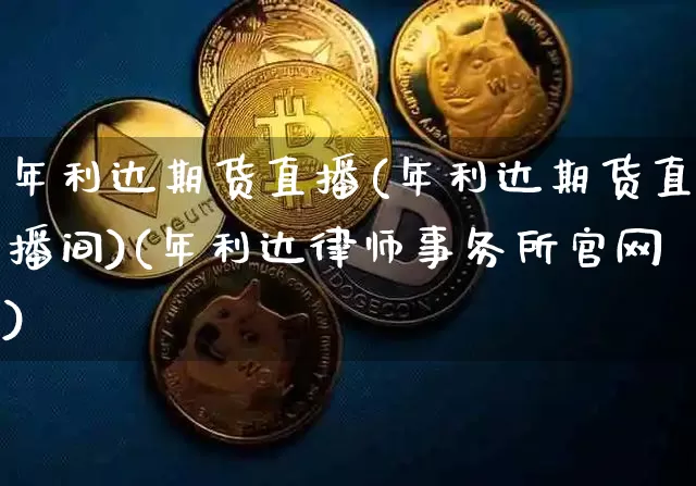 年利达期货直播(年利达期货直播间)(年利达律师事务所官网)_https://www.kairu168.com_上期所_第1张