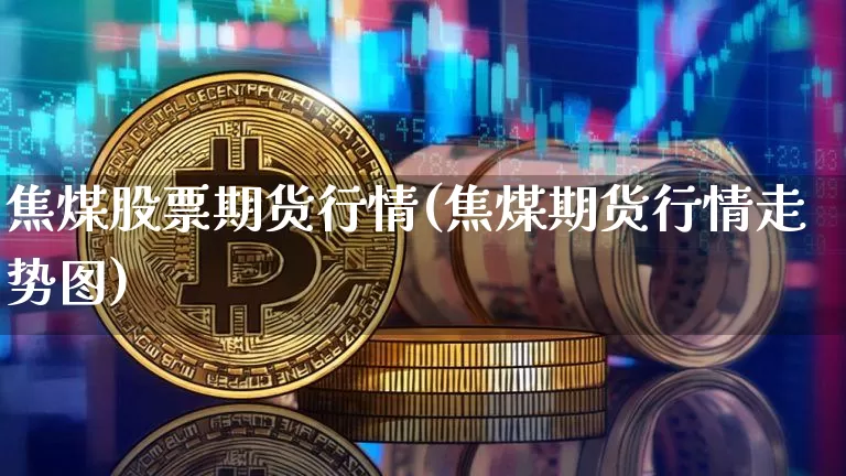 焦煤股票期货行情(焦煤期货行情走势图)_https://www.kairu168.com_大商所_第1张